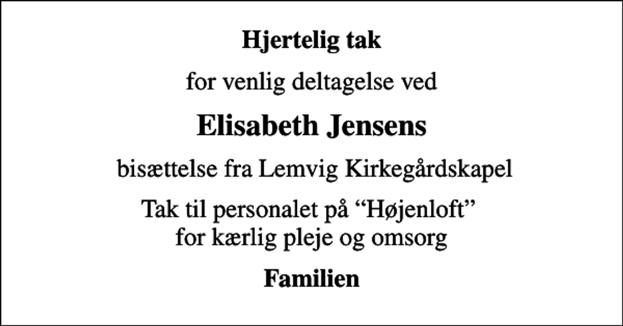 <p>Hjertelig tak<br />for venlig deltagelse ved<br />Elisabeth Jensens<br />bisættelse fra Lemvig Kirkegårdskapel<br />Tak til personalet på Højenloft for kærlig pleje og omsorg<br />Familien</p>