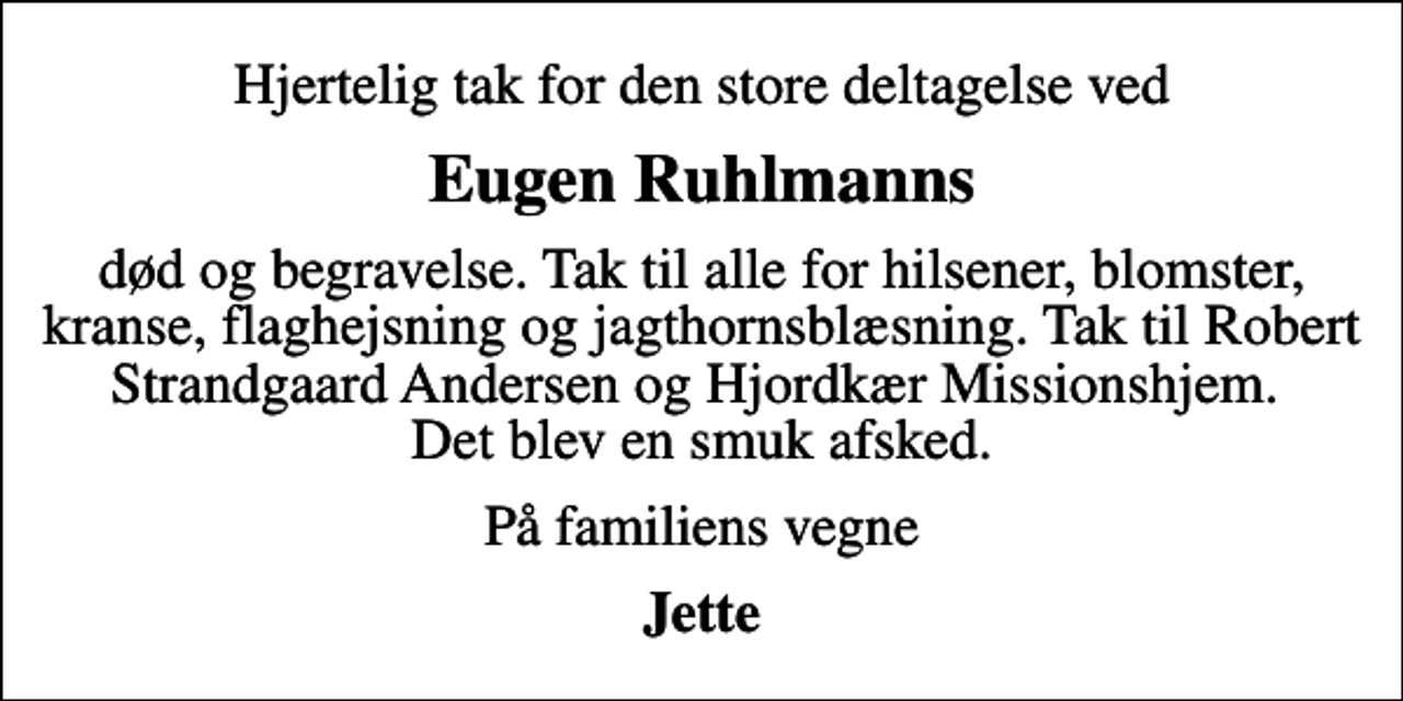 <p>Eugen Ruhlmanns<br />død og begravelse. Tak til alle for hilsener, blomster, kranse, flaghejsning og jagthornsblæsning. Tak til Robert Strandgaard Andersen og Hjordkær Missionshjem. Det blev en smuk afsked.<br />På familiens vegne<br />Jette</p>