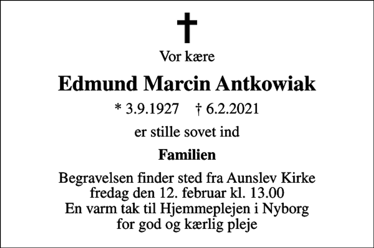 <p>Vor kære<br />Edmund Marcin Antkowiak<br />* 3.9.1927 ✝ 6.2.2021<br />er stille sovet ind<br />Familien<br />Begravelsen finder sted fra Aunslev Kirke fredag den 12. februar kl. 13.00 En varm tak til Hjemmeplejen i Nyborg for god og kærlig pleje</p>