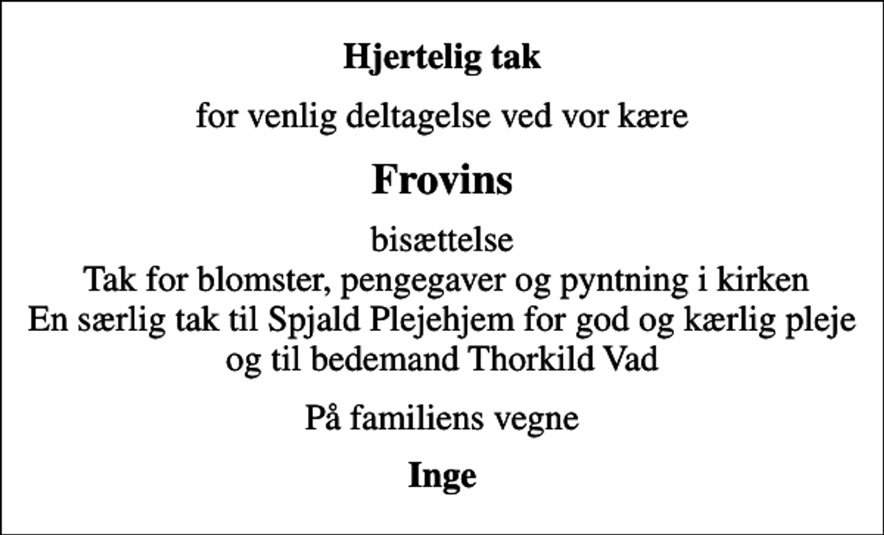 <p>Hjertelig tak<br />for venlig deltagelse ved vor kære<br />Frovins<br />bisættelse Tak for blomster, pengegaver og pyntning i kirken En særlig tak til Spjald Plejehjem for god og kærlig pleje og til bedemand Thorkild Vad<br />På familiens vegne<br />Inge</p>