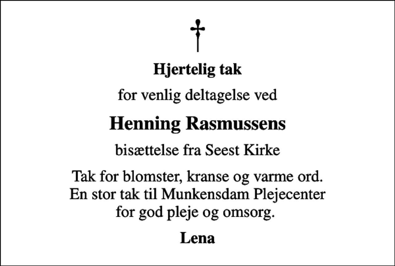 <p>Hjertelig tak<br />for venlig deltagelse ved<br />Henning Rasmussens<br />bisættelse fra Seest Kirke<br />Tak for blomster, kranse og varme ord. En stor tak til Munkensdam Plejecenter for god pleje og omsorg.<br />Lena</p>