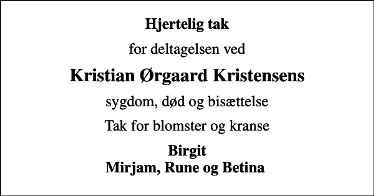 <p>Hjertelig tak<br />for deltagelsen ved<br />Kristian Ørgaard Kristensens<br />sygdom, død og bisættelse<br />Tak for blomster og kranse<br />Birgit Mirjam, Rune og Betina</p>