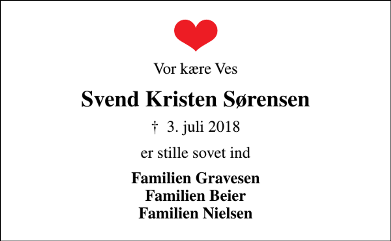 <p>Vor kære Ves<br />Svend Kristen Sørensen<br />✝ 3. juli 2018<br />er stille sovet ind<br />Familien Gravesen Familien Beier Familien Nielsen</p>