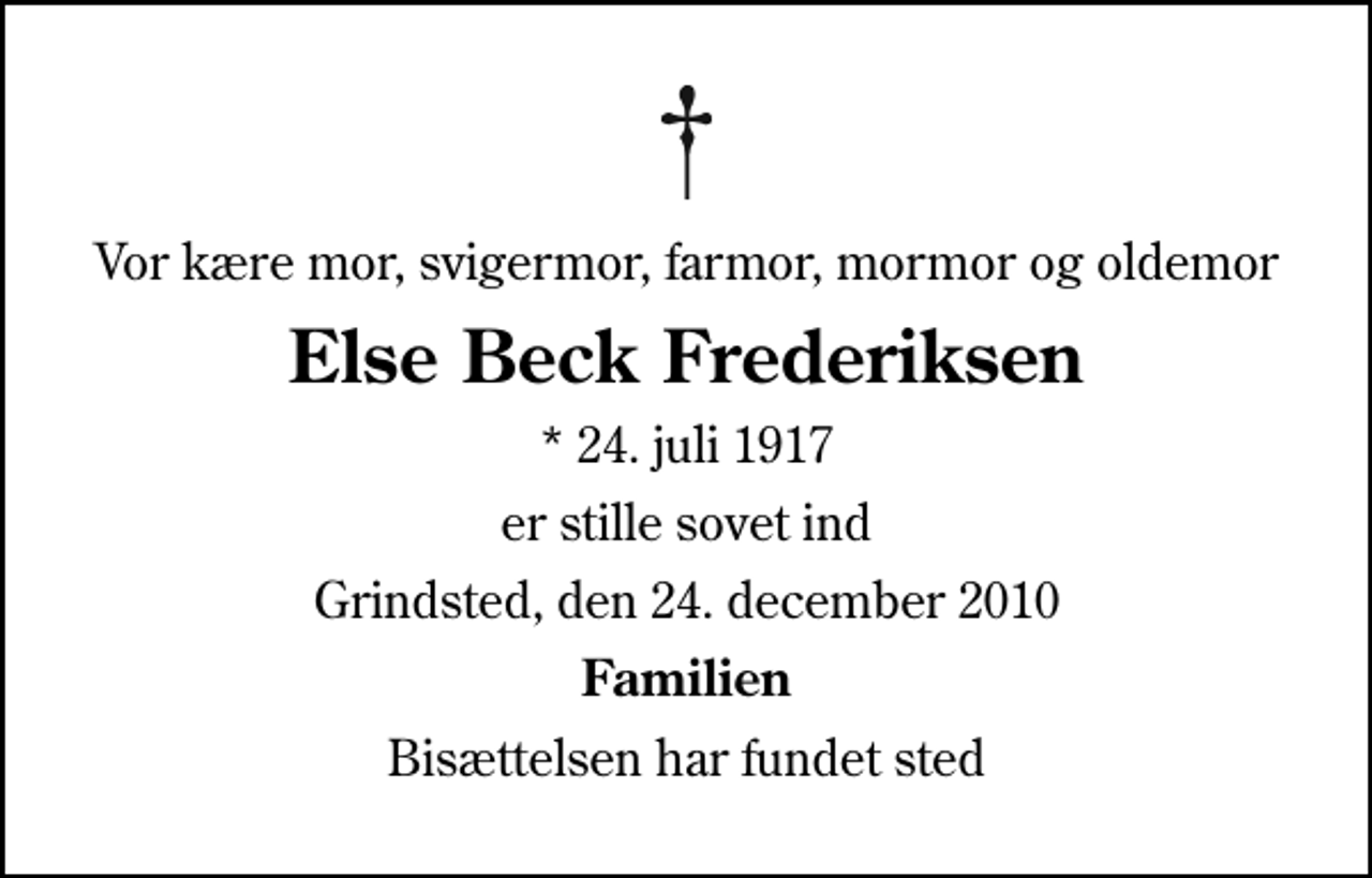 <p>Vor kære mor, svigermor, farmor, mormor og oldemor<br />Else Beck Frederiksen<br />* 24. juli 1917<br />er stille sovet ind<br />Grindsted, den 24. december 2010<br />Familien<br />Bisættelsen har fundet sted</p>