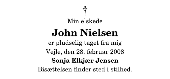 <p>Min elskede<br />John Nielsen<br />er pludselig taget fra mig<br />Vejle, den 28. februar 2008<br />Sonja Elkjær Jensen<br />Bisættelsen finder sted i stilhed.</p>