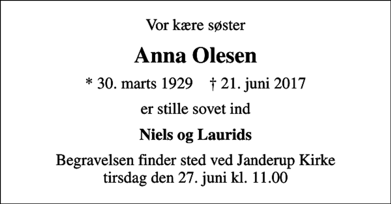 <p>Vor kære søster<br />Anna Olesen<br />* 30. marts 1929 ✝ 21. juni 2017<br />er stille sovet ind<br />Niels og Laurids<br />Begravelsen finder sted ved Janderup Kirke tirsdag den 27. juni kl. 11.00</p>