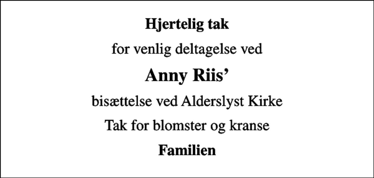 <p>Hjertelig tak<br />for venlig deltagelse ved<br />Anny Riis<br />bisættelse ved Alderslyst Kirke<br />Tak for blomster og kranse<br />Familien</p>