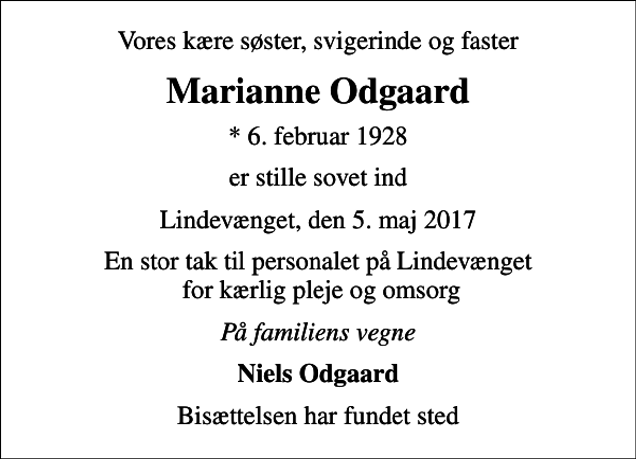 <p>Vores kære søster, svigerinde og faster<br />Marianne Odgaard<br />* 6. februar 1928<br />er stille sovet ind<br />Lindevænget, den 5. maj 2017<br />En stor tak til personalet på Lindevænget for kærlig pleje og omsorg<br />På familiens vegne<br />Niels Odgaard<br />Bisættelsen har fundet sted</p>
