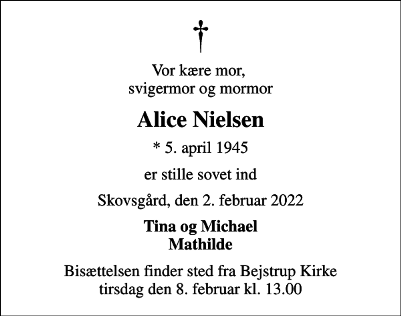 <p>Vor kære mor, svigermor og mormor<br />Alice Nielsen<br />* 5. april 1945<br />er stille sovet ind<br />Skovsgård, den 2. februar 2022<br />Tina og Michael Mathilde<br />Bisættelsen finder sted fra Bejstrup Kirke tirsdag den 8. februar kl. 13.00</p>