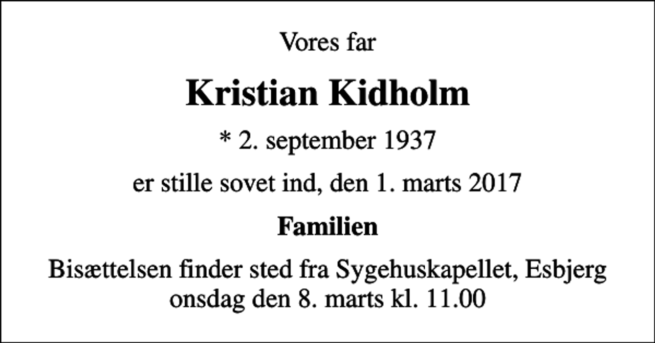 <p>Vores far<br />Kristian Kidholm<br />* 2. september 1937<br />er stille sovet ind, den 1. marts 2017<br />Familien<br />Bisættelsen finder sted fra Sygehuskapellet, Esbjerg onsdag den 8. marts kl. 11.00</p>