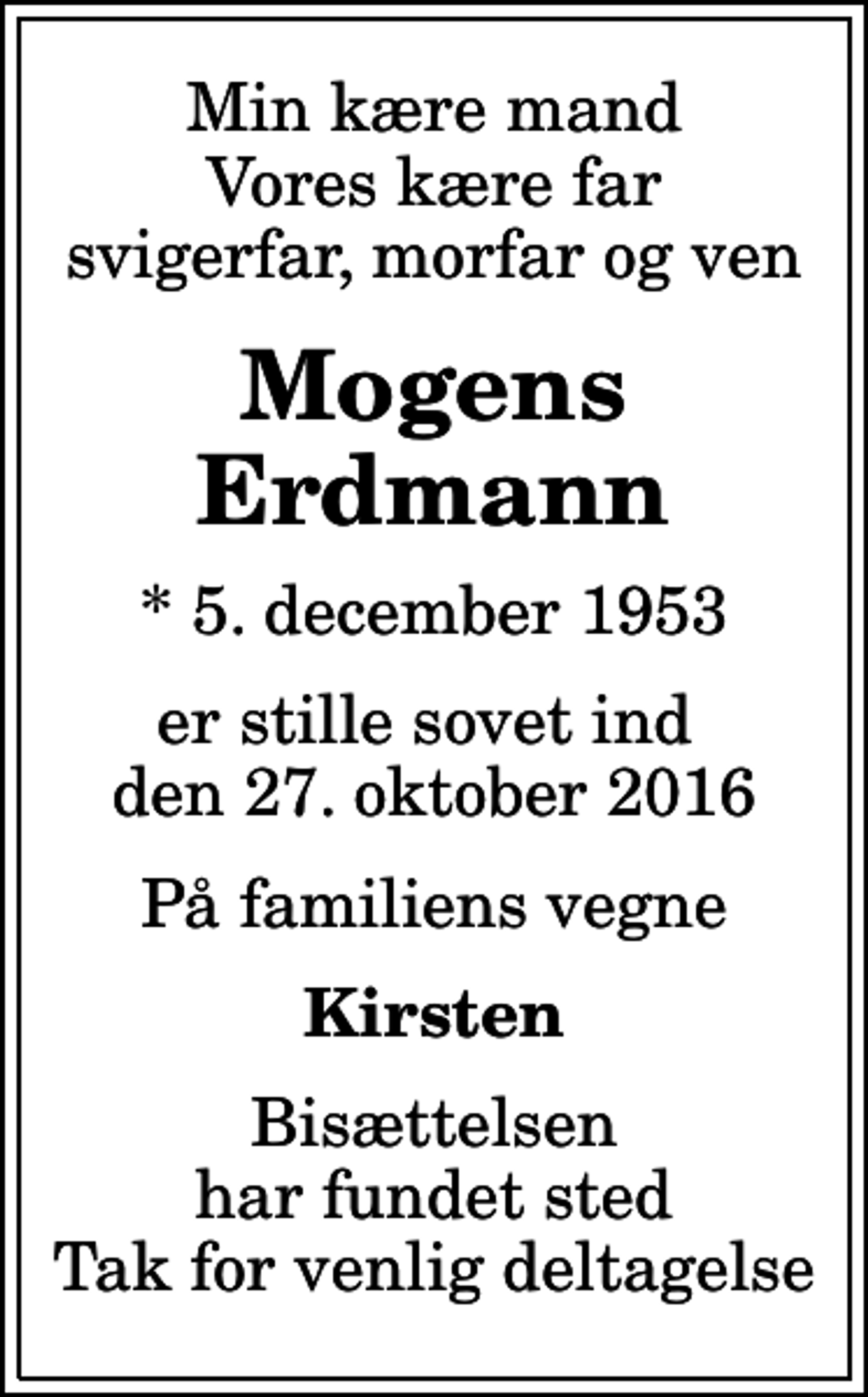 <p>Min kære mand Vores kære far svigerfar, morfar og ven<br />Mogens Erdmann<br />* 5. december 1953<br />er stille sovet ind den 27. oktober 2016<br />På familiens vegne<br />Kirsten<br />Bisættelsen har fundet sted Tak for venlig deltagelse</p>