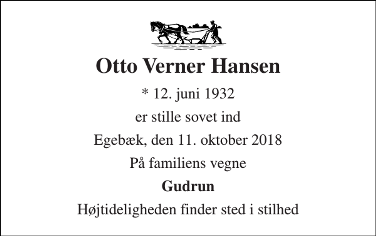 <p>Otto Verner Hansen<br />* 12. juni 1932<br />er stille sovet ind<br />Egebæk, den 11. oktober 2018<br />På familiens vegne<br />Gudrun<br />Højtideligheden finder sted i stilhed</p>