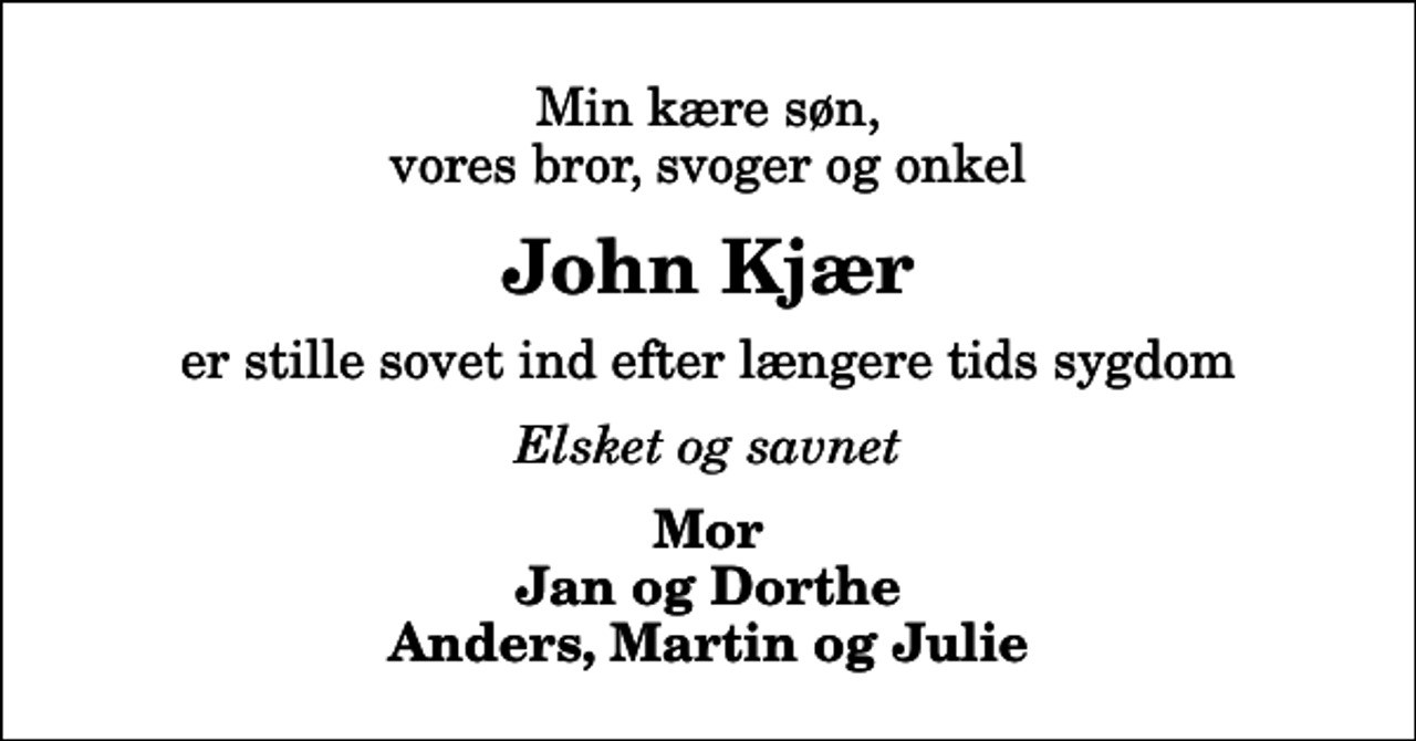 <p>Min kære søn, vores bror, svoger og onkel<br />John Kjær<br />er stille sovet ind efter længere tids sygdom<br />Elsket og savnet<br />Mor Jan og Dorthe Anders, Martin og Julie</p>