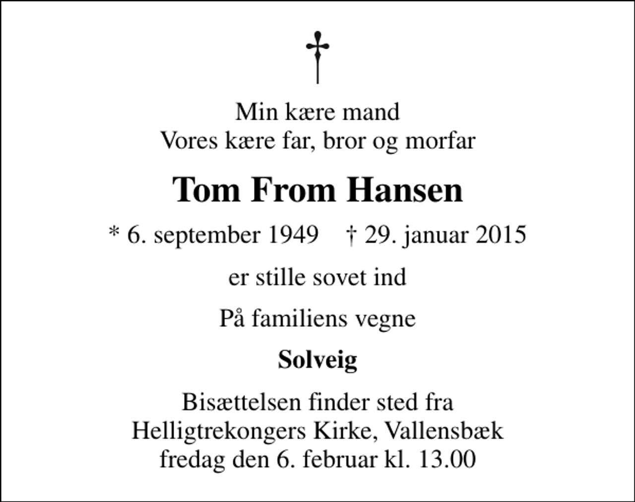 <p>Min kære mand Vores kære far, bror og morfar<br />Tom From Hansen<br />* 6. september 1949 ✝ 29. januar 2015<br />er stille sovet ind<br />På familiens vegne<br />Solveig<br />Bisættelsen finder sted fra Helligtrekongers Kirke, Vallensbæk fredag den 6. februar kl. 13.00</p>