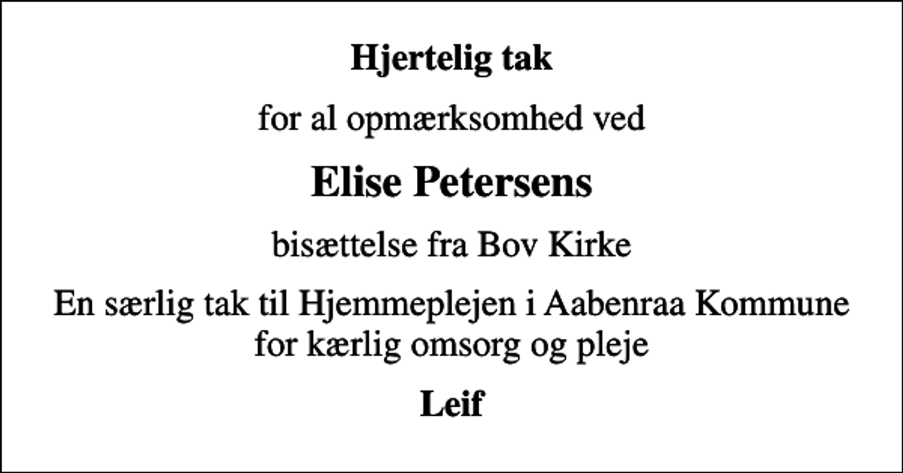 <p>Hjertelig tak<br />for al opmærksomhed ved<br />Elise Petersens<br />bisættelse fra Bov Kirke<br />En særlig tak til Hjemmeplejen i Aabenraa Kommune for kærlig omsorg og pleje<br />Leif</p>