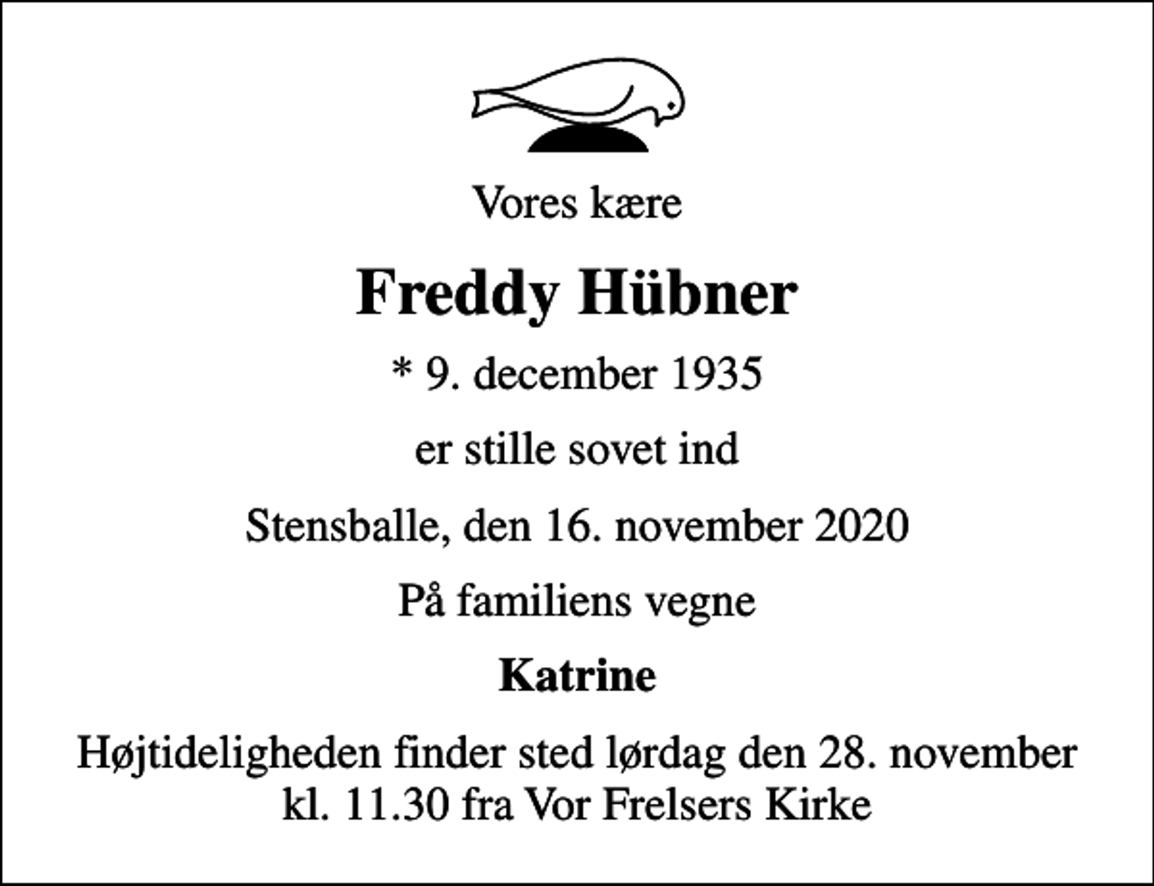 <p>Vores kære<br />Freddy Hübner<br />* 9. december 1935<br />er stille sovet ind<br />Stensballe, den 16. november 2020<br />På familiens vegne<br />Katrine<br />Højtideligheden finder sted lørdag den 28. november kl. 11.30 fra Vor Frelsers Kirke</p>