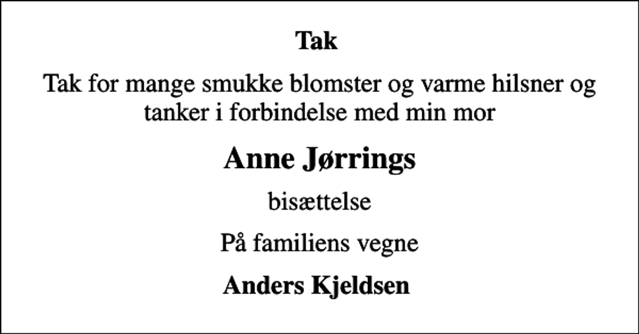<p>Tak<br />Tak for mange smukke blomster og varme hilsner og tanker i forbindelse med min mor<br />Anne Jørrings<br />bisættelse<br />På familiens vegne<br />Anders Kjeldsen</p>