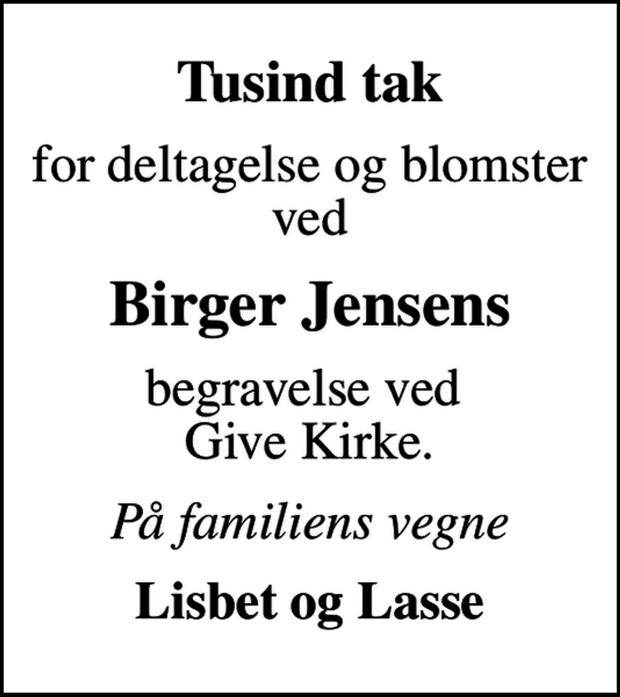 <p>Tusind tak<br />for deltagelse og blomster ved<br />Birger Jensens<br />begravelse ved Give Kirke.<br />På familiens vegne<br />Lisbet og Lasse</p>