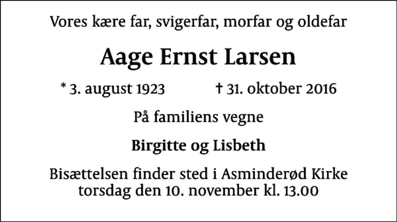 <p>Vores kære far, svigerfar, morfar og oldefar<br />Aage Ernst Larsen<br />* 3. august 1923 ✝ 31. oktober 2016<br />På familiens vegne<br />Birgitte og Lisbeth<br />Bisættelsen finder sted i Asminderød Kirke torsdag den 10. november kl. 13.00</p>