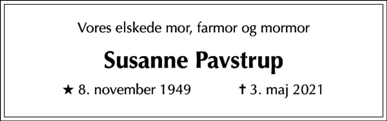 <p>Vores elskede mor, farmor og mormor<br />Susanne Pavstrup<br />* 8. november 1949 ✝ 3. maj 2021</p>