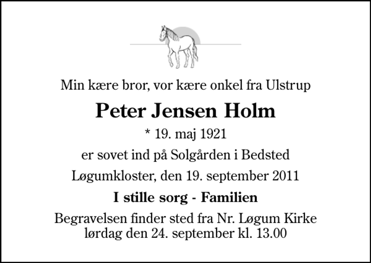 <p>Min kære bror, vor kære onkel fra Ulstrup<br />Peter Jensen Holm<br />* 19. maj 1921<br />er sovet ind på Solgården i Bedsted<br />Løgumkloster, den 19. september 2011<br />I stille sorg - Familien<br />Begravelsen finder sted fra Nr. Løgum Kirke lørdag den 24. september kl. 13.00</p>
