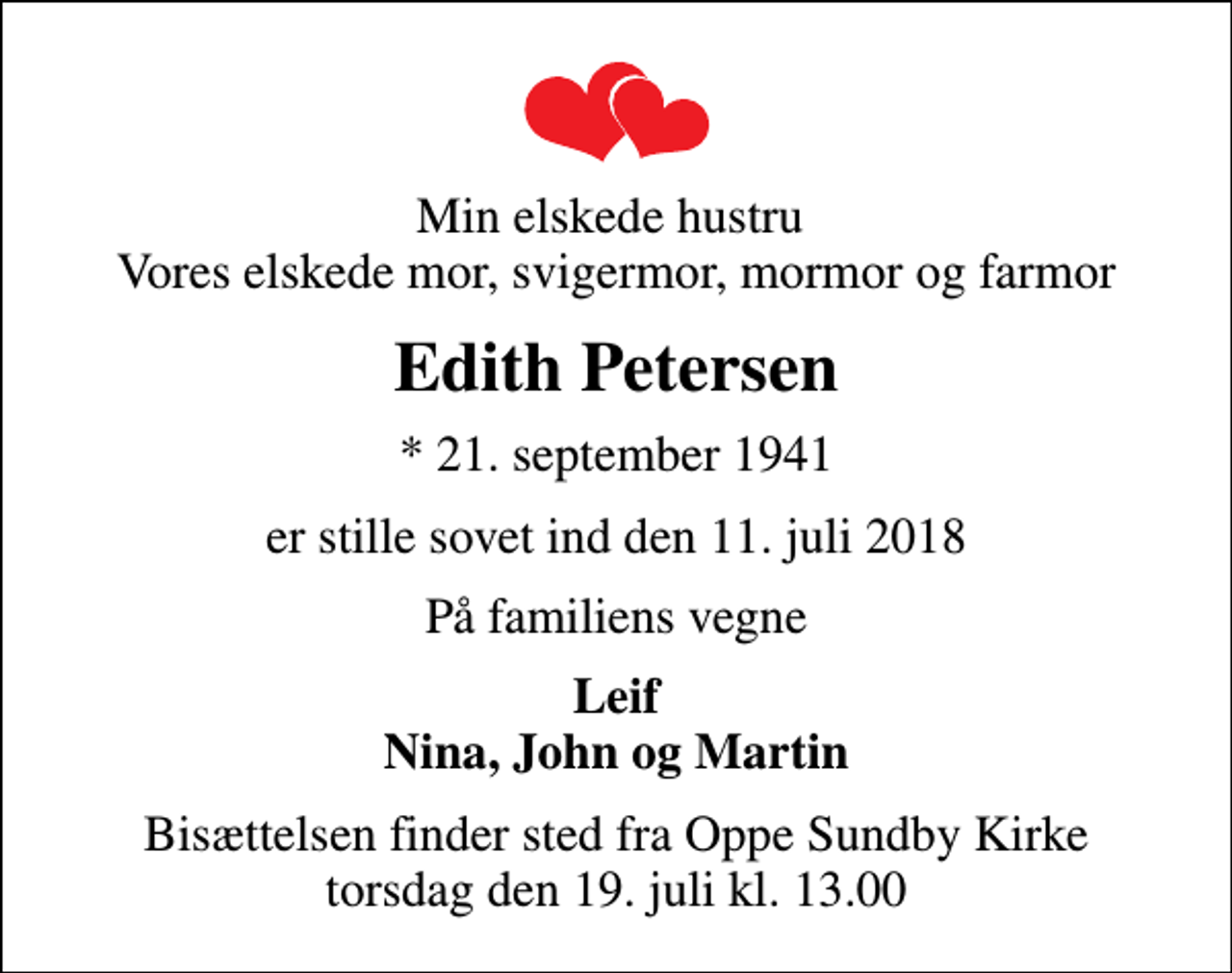 <p>Min elskede hustru Vores elskede mor, svigermor, mormor og farmor<br />Edith Petersen<br />* 21. september 1941<br />er stille sovet ind den 11. juli 2018<br />På familiens vegne<br />Leif Nina, John og Martin<br />Bisættelsen finder sted fra Oppe Sundby Kirke torsdag den 19. juli kl. 13.00</p>