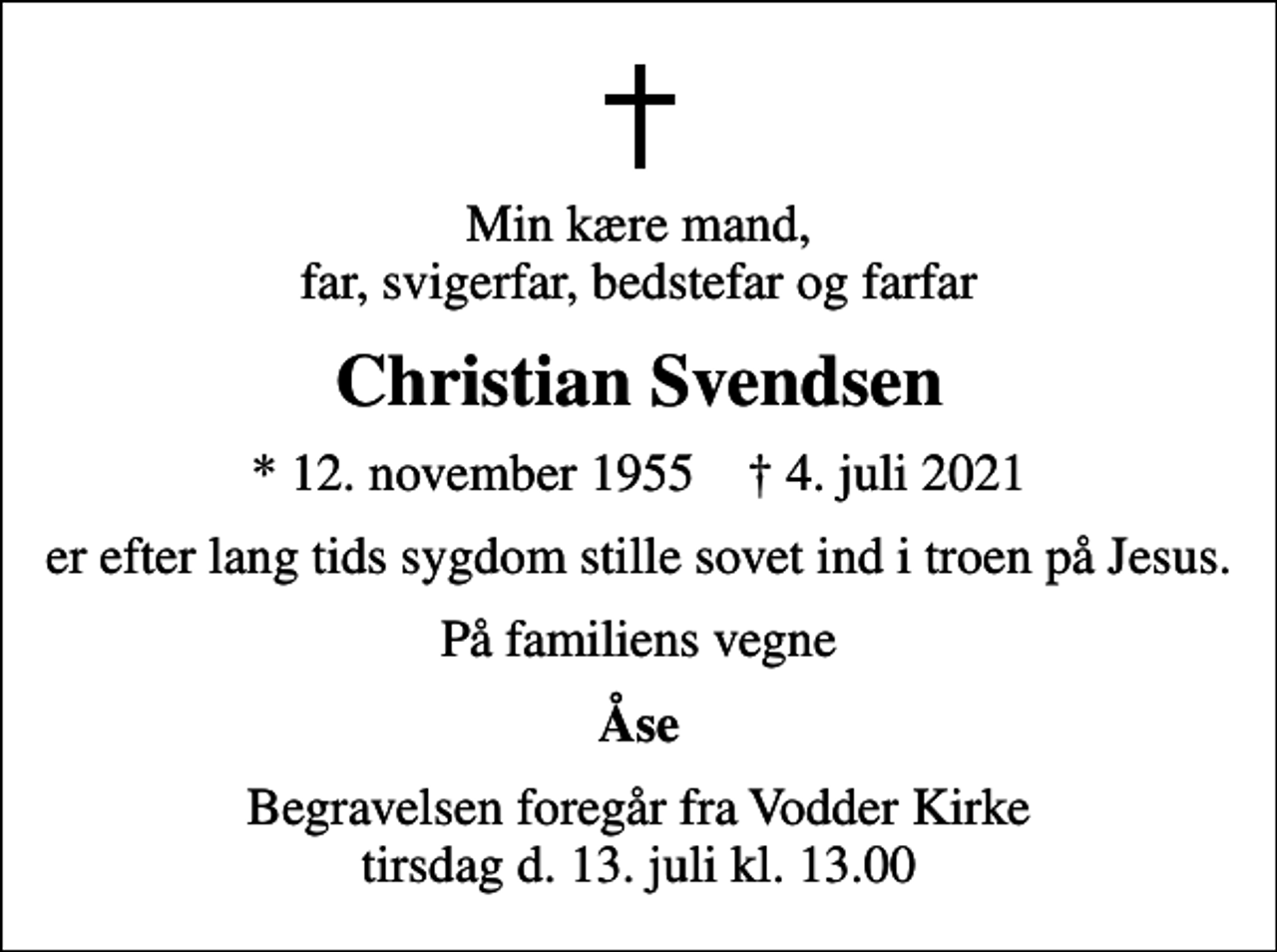 <p>Min kære mand, far, svigerfar, bedstefar og farfar<br />Christian Svendsen<br />* 12. november 1955 ✝ 4. juli 2021<br />er efter lang tids sygdom stille sovet ind i troen på Jesus.<br />På familiens vegne<br />Åse<br />Begravelsen foregår fra Vodder Kirke tirsdag d. 13. juli kl. 13.00</p>