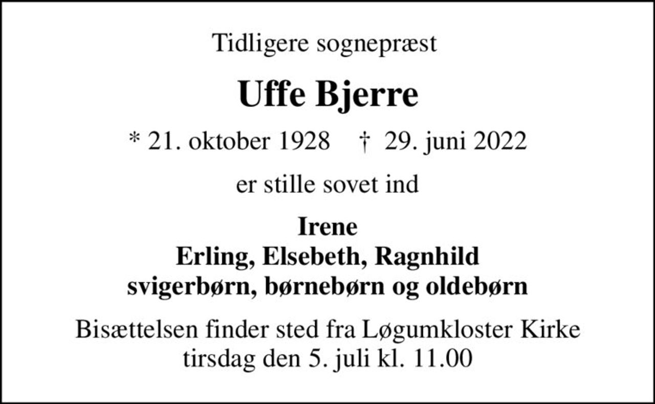 Tidligere sognepræst 
Uffe Bjerre
* 21. oktober 1928    ✝ 29. juni 2022
er stille sovet ind
Irene Erling, Elsebeth, Ragnhild svigerbørn, børnebørn og oldebørn
Bisættelsen finder sted fra Løgumkloster Kirke  tirsdag den 5. juli kl. 11.00