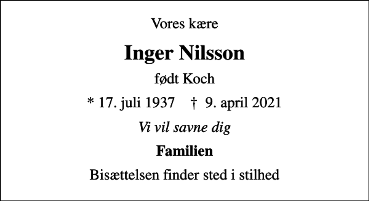 <p>Vores kære<br />Inger Nilsson<br />født Koch<br />* 17. juli 1937 ✝ 9. april 2021<br />Vi vil savne dig<br />Familien<br />Bisættelsen finder sted i stilhed</p>