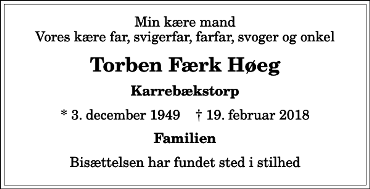<p>Min kære mand Vores kære far, svigerfar, farfar, svoger og onkel<br />Torben Færk Høeg<br />Karrebækstorp<br />* 3. december 1949 ✝ 19. februar 2018<br />Familien<br />Bisættelsen har fundet sted i stilhed</p>