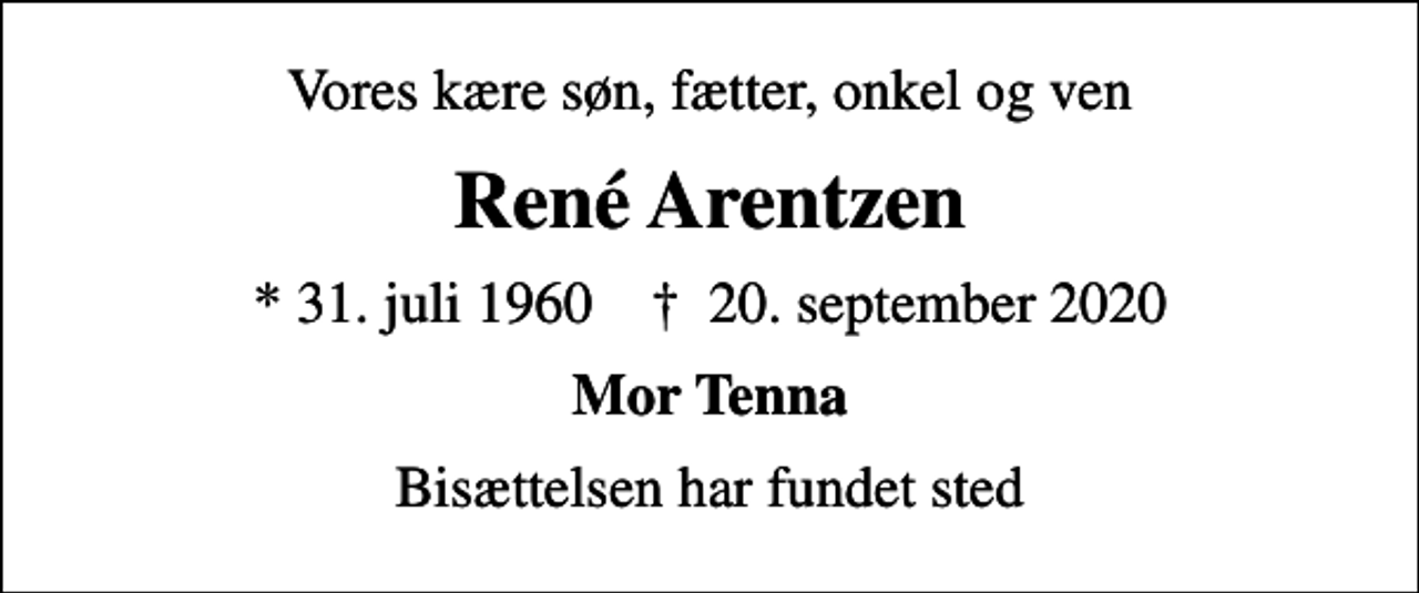 <p>Vores kære søn, fætter, onkel og ven<br />René Arentzen<br />* 31. juli 1960 ✝ 20. september 2020<br />Mor Tenna<br />Bisættelsen har fundet sted</p>
