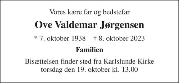 Vores kære far og bedstefar 
Ove Valdemar Jørgensen 
*&#x200B; 7. oktober 1938&#x200B;    &#x271D;&#x200B; 8. oktober 2023 
Familien 
Bisættelsen&#x200B; finder sted fra Karlslunde Kirke&#x200B; torsdag den 19. oktober&#x200B; kl. 13.00