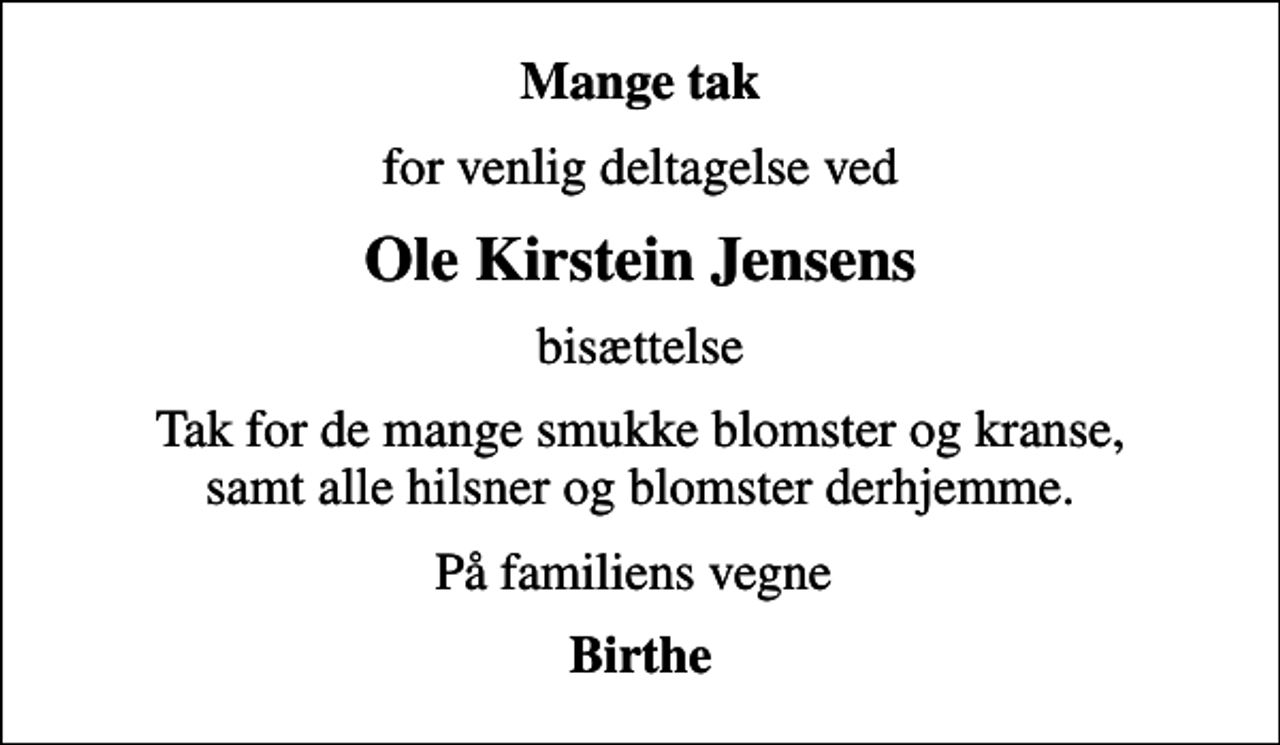 <p>Mange tak<br />for venlig deltagelse ved<br />Ole Kirstein Jensens<br />bisættelse<br />Tak for de mange smukke blomster og kranse, samt alle hilsner og blomster derhjemme.<br />På familiens vegne<br />Birthe</p>