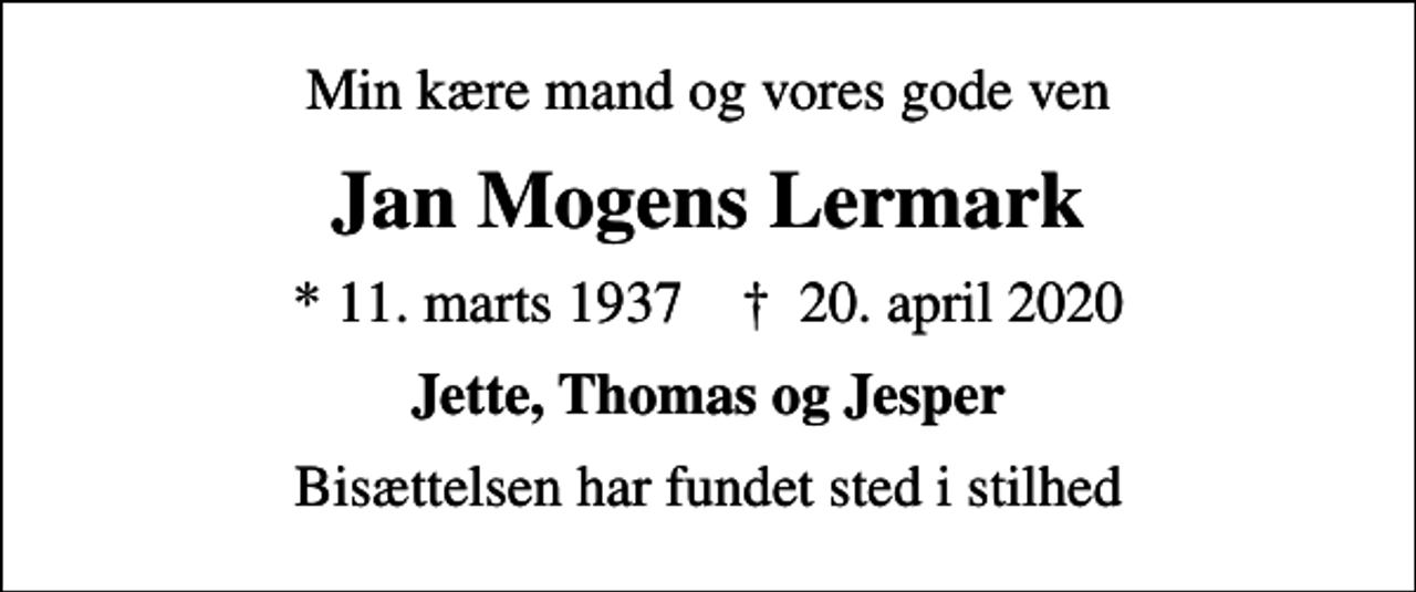 <p>Min kære mand og vores gode ven<br />Jan Mogens Lermark<br />* 11. marts 1937 ✝ 20. april 2020<br />Jette, Thomas og Jesper<br />Bisættelsen har fundet sted i stilhed</p>