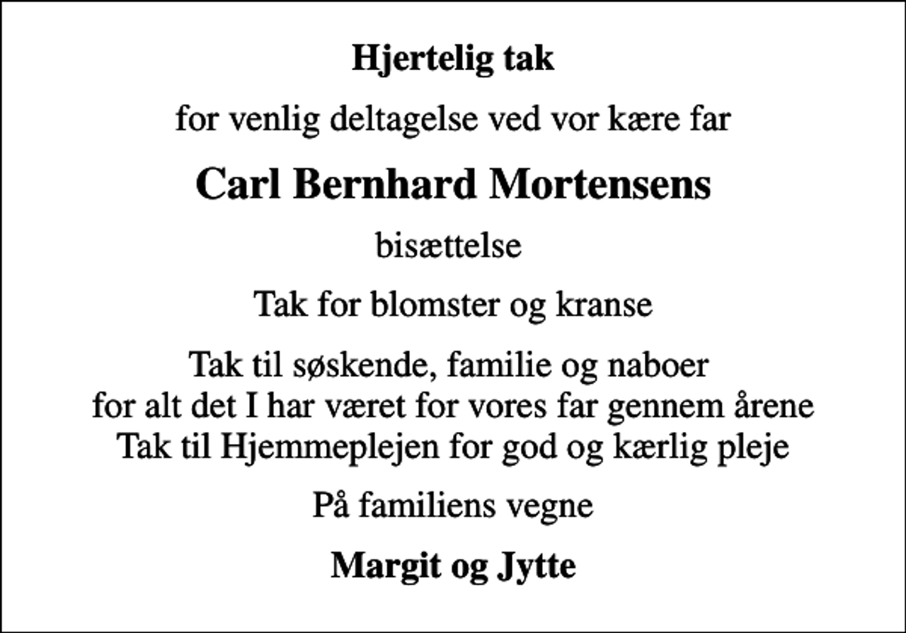 <p>Hjertelig tak<br />for venlig deltagelse ved vor kære far<br />Carl Bernhard Mortensens<br />bisættelse<br />Tak for blomster og kranse<br />Tak til søskende, familie og naboer for alt det I har været for vores far gennem årene Tak til Hjemmeplejen for god og kærlig pleje<br />På familiens vegne<br />Margit og Jytte</p>