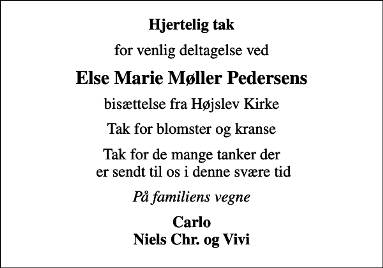 <p>Hjertelig tak<br />for venlig deltagelse ved<br />Else Marie Møller Pedersens<br />bisættelse fra Højslev Kirke<br />Tak for blomster og kranse<br />Tak for de mange tanker der er sendt til os i denne svære tid<br />På familiens vegne<br />Carlo Niels Chr. og Vivi</p>