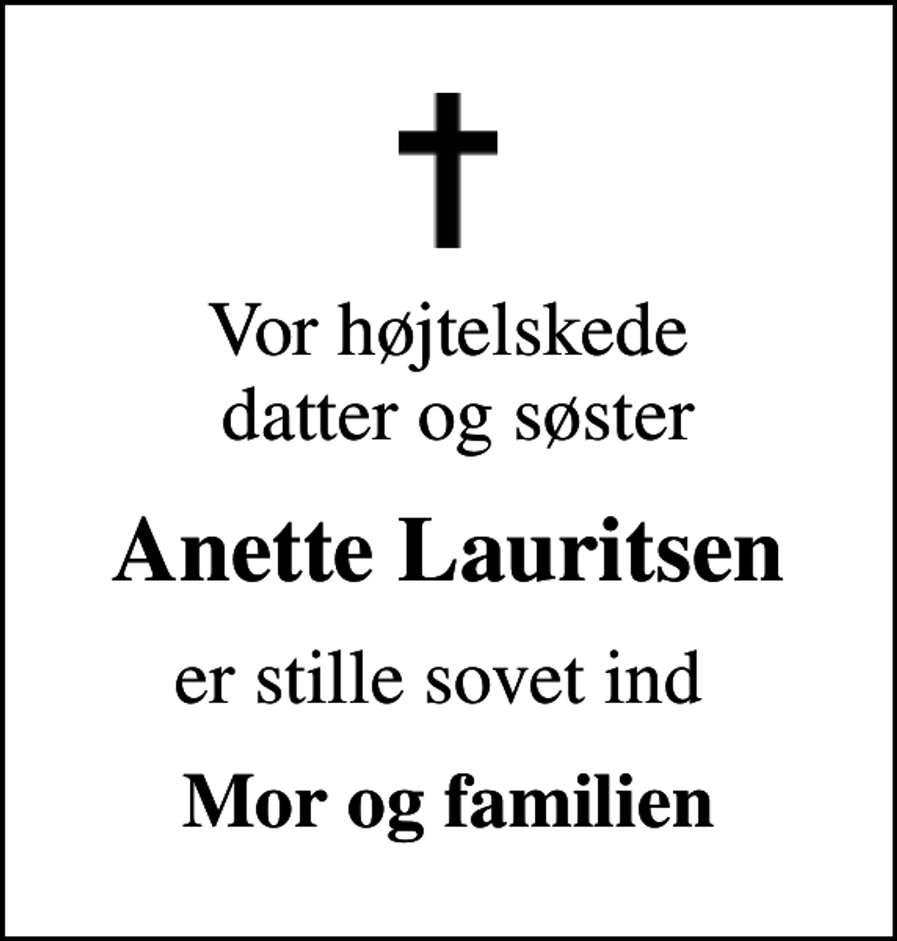 <p>Vor højtelskede datter og søster<br />Anette Lauritsen<br />er stille sovet ind<br />Mor og familien</p>