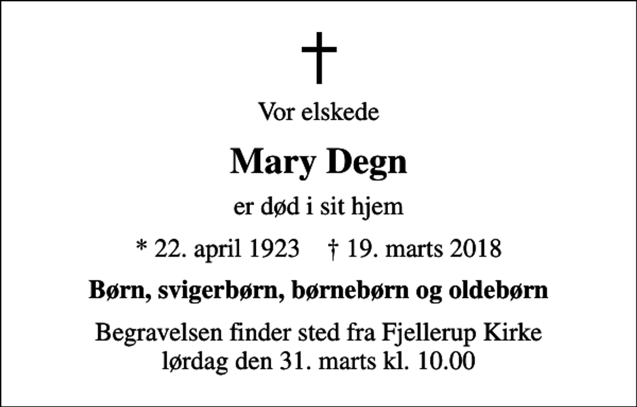 <p>Vor elskede<br />Mary Degn<br />er død i sit hjem<br />* 22. april 1923 ✝ 19. marts 2018<br />Børn, svigerbørn, børnebørn og oldebørn<br />Begravelsen finder sted fra Fjellerup Kirke lørdag den 31. marts kl. 10.00</p>
