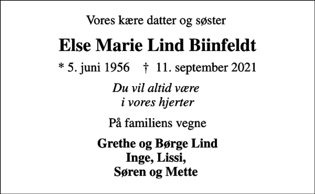 <p>Vores kære datter og søster<br />Else Marie Lind Biinfeldt<br />* 5. juni 1956 ✝ 11. september 2021<br />Du vil altid være i vores hjerter<br />På familiens vegne<br />Grethe og Børge Lind Inge, Lissi, Søren og Mette</p>