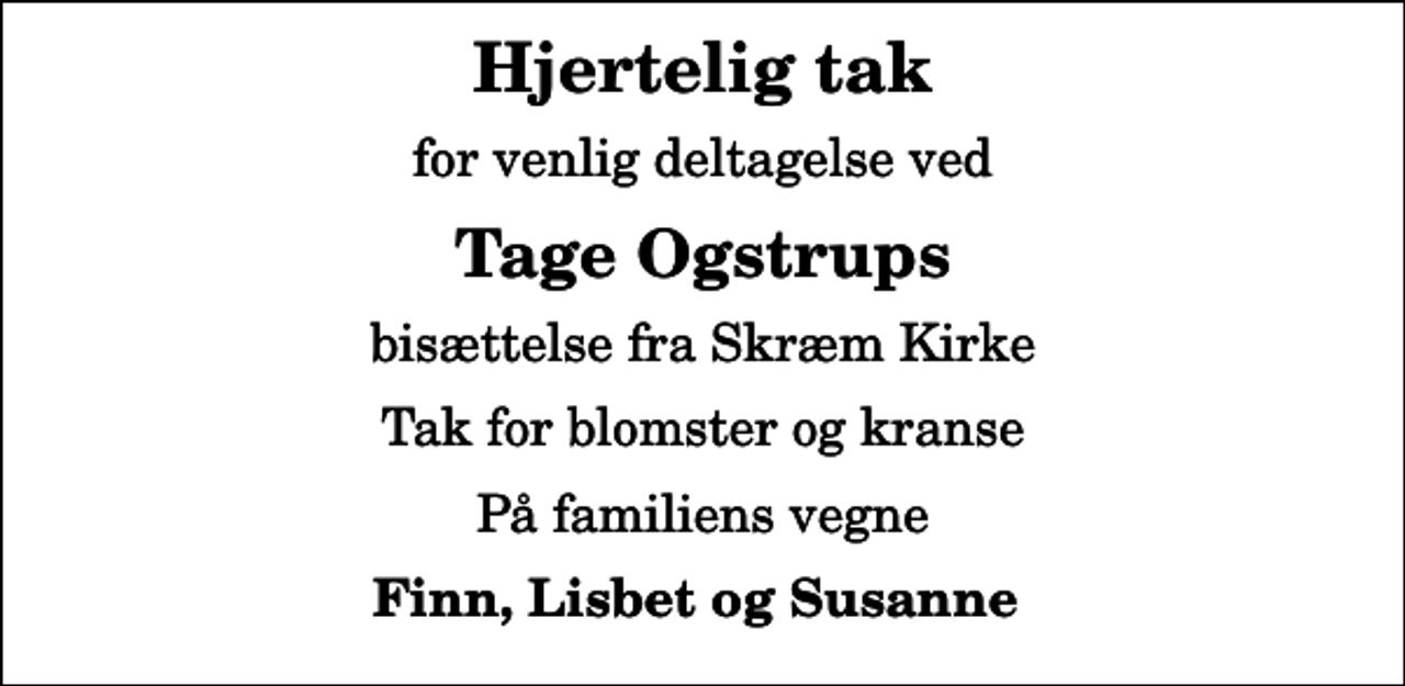<p>Hjertelig tak<br />for venlig deltagelse ved<br />Tage Ogstrups<br />bisættelse fra Skræm Kirke<br />Tak for blomster og kranse<br />På familiens vegne<br />Finn, Lisbet og Susanne</p>