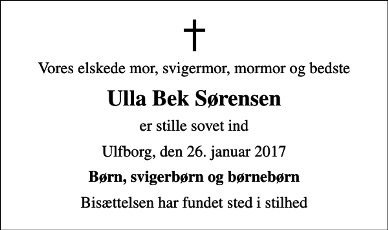 <p>Vores elskede mor, svigermor, mormor og bedste<br />Ulla Bek Sørensen<br />er stille sovet ind<br />Ulfborg, den 26. januar 2017<br />Børn, svigerbørn og børnebørn<br />Bisættelsen har fundet sted i stilhed</p>