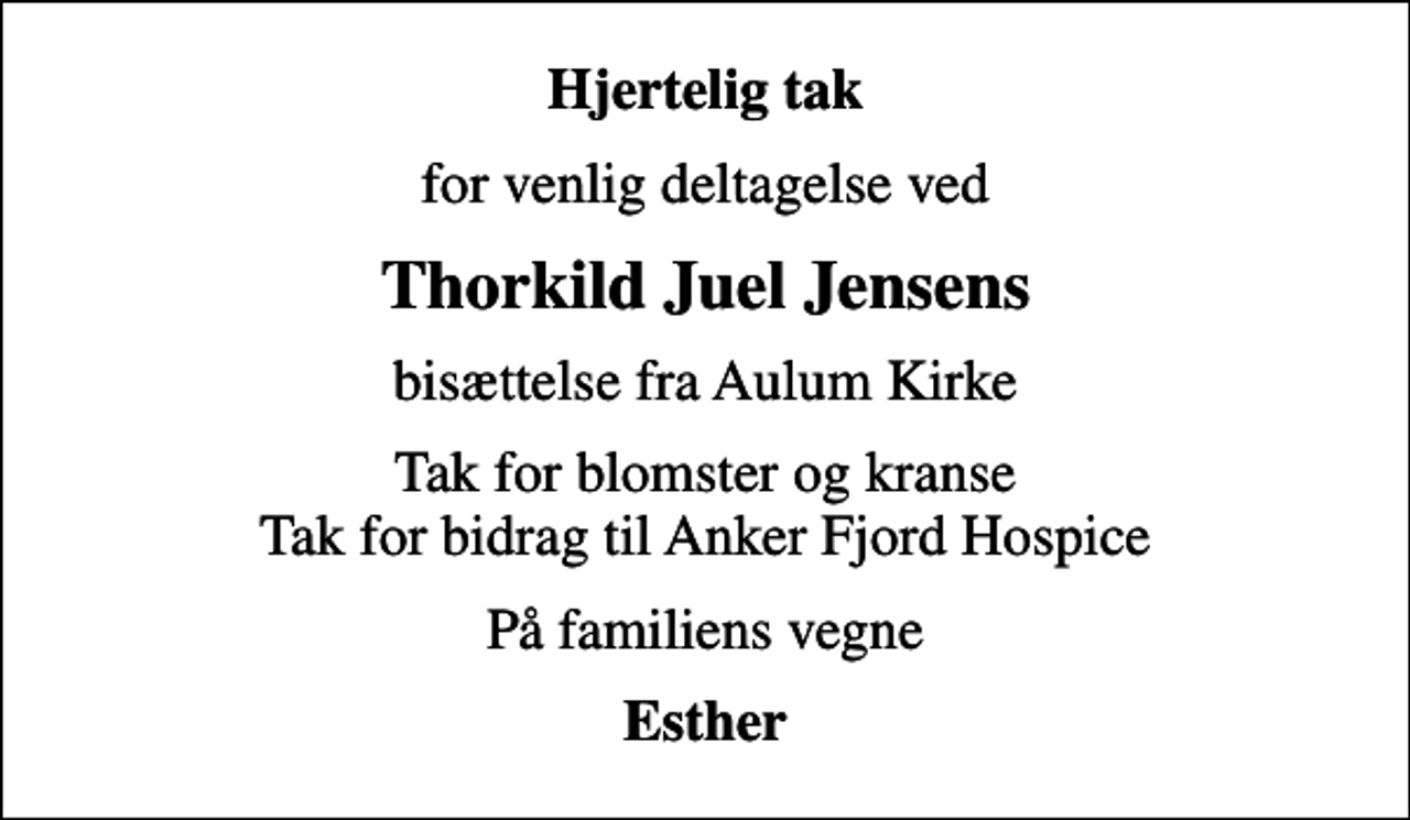 <p>Hjertelig tak<br />for venlig deltagelse ved<br />Thorkild Juel Jensens<br />bisættelse fra Aulum Kirke<br />Tak for blomster og kranse Tak for bidrag til Anker Fjord Hospice<br />På familiens vegne<br />Esther</p>