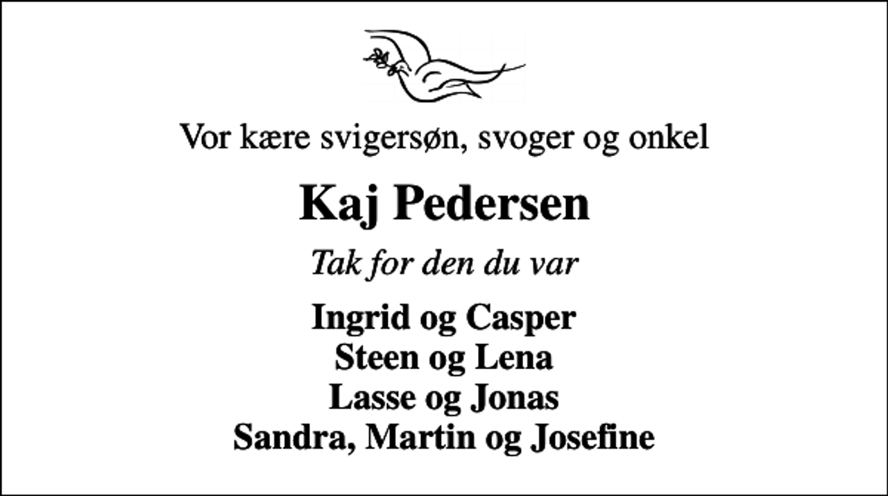 <p>Vor kære svigersøn, svoger og onkel<br />Kaj Pedersen<br />Tak for den du var<br />Ingrid og Casper Steen og Lena Lasse og Jonas Sandra, Martin og Josefine</p>