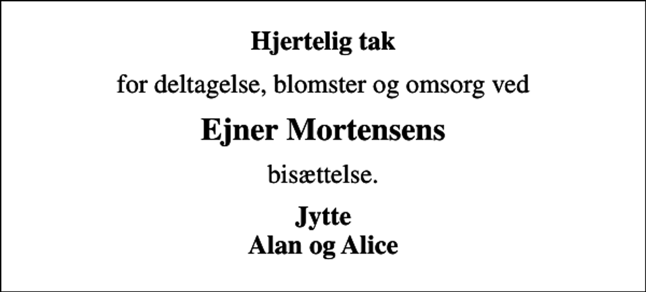 <p>Hjertelig tak<br />for deltagelse, blomster og omsorg ved<br />Ejner Mortensens<br />bisættelse.<br />Jytte Alan og Alice</p>