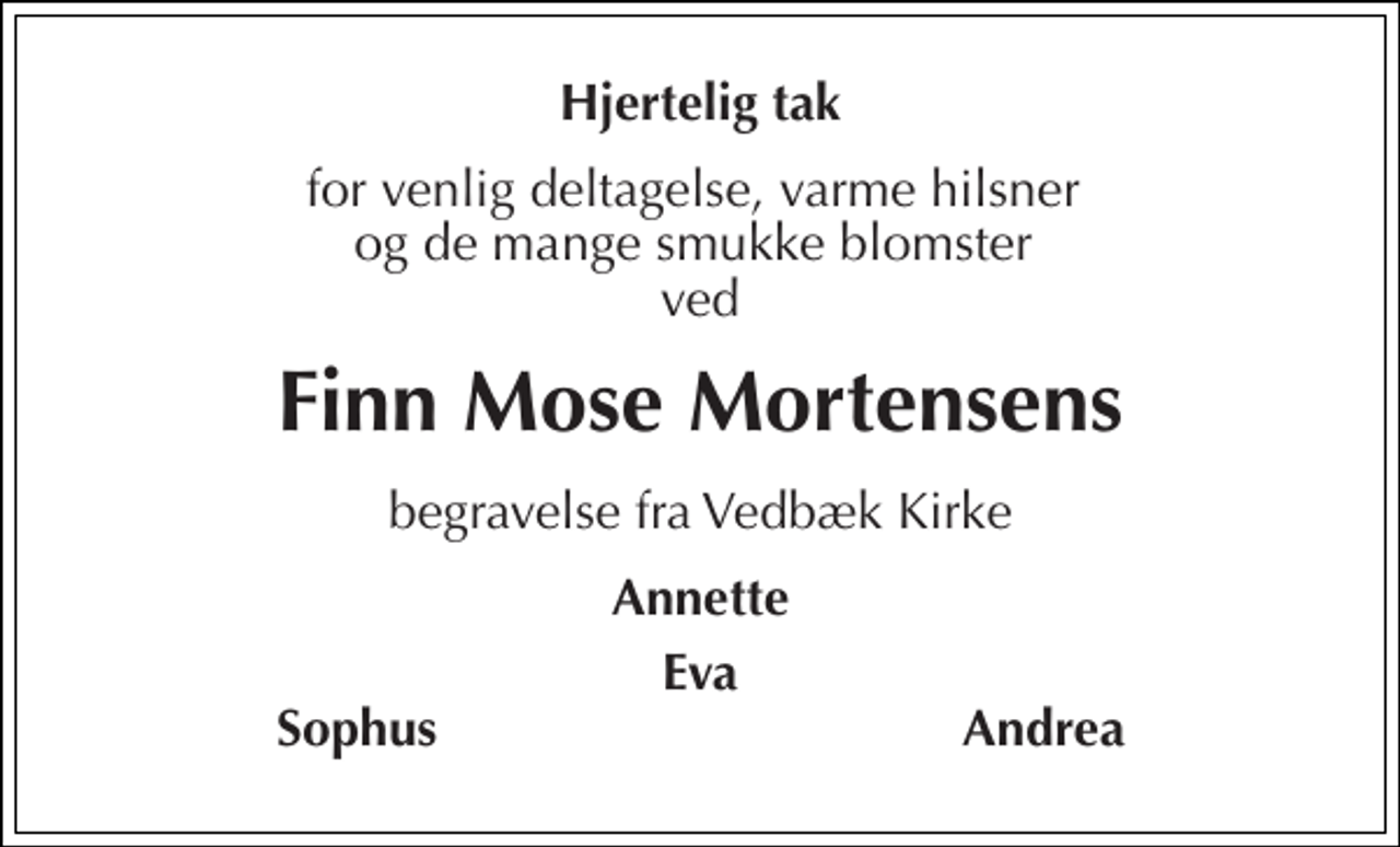 <p>Hjertelig tak<br />for venlig deltagelse, varme hilsner og de mange smukke blomster ved<br />Finn Mose Mortensens<br />begravelse fra Vedbæk Kirke<br />Annette<br />Eva<br />Sophus<br />Andrea</p>