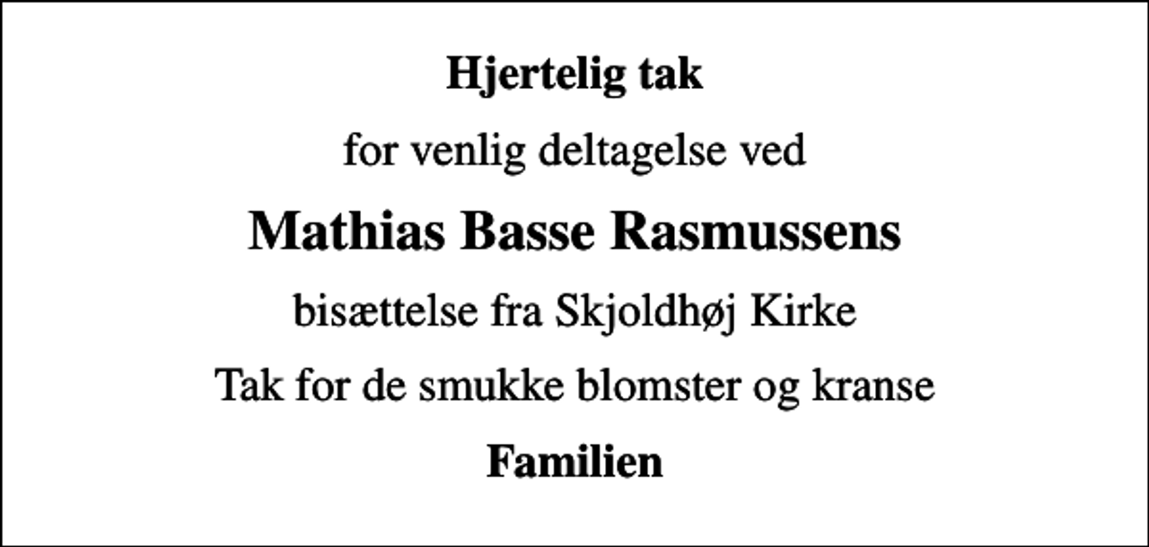 <p>Hjertelig tak<br />for venlig deltagelse ved<br />Mathias Basse Rasmussens<br />bisættelse fra Skjoldhøj Kirke<br />Tak for de smukke blomster og kranse<br />Familien</p>