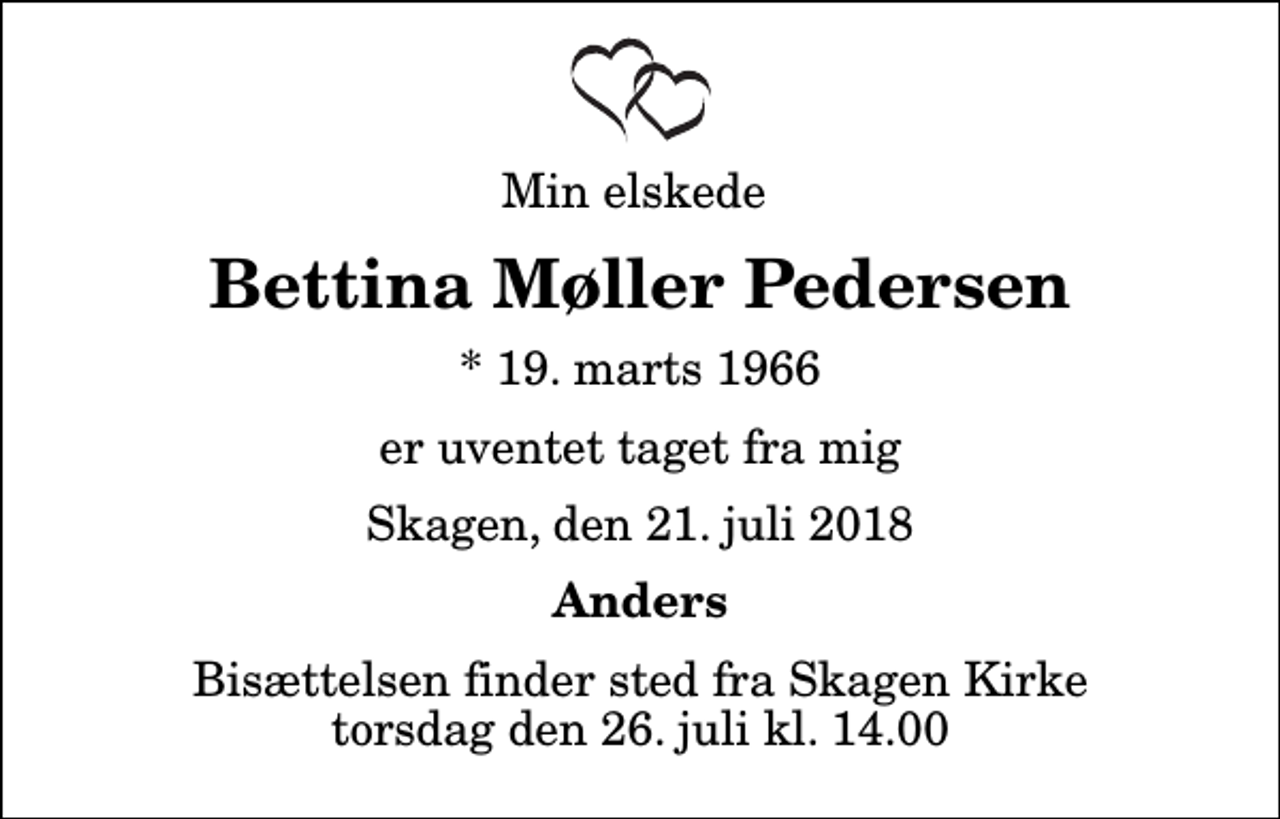 <p>Min elskede<br />Bettina Møller Pedersen<br />* 19. marts 1966<br />er uventet taget fra mig<br />Skagen, den 21. juli 2018<br />Anders<br />Bisættelsen finder sted fra Skagen Kirke torsdag den 26. juli kl. 14.00</p>