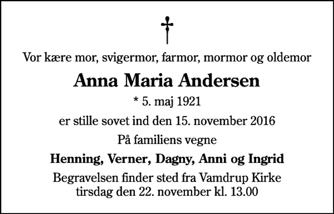<p>Vor kære mor, svigermor, farmor, mormor og oldemor<br />Anna Maria Andersen<br />* 5. maj 1921<br />er stille sovet ind den 15. november 2016<br />På familiens vegne<br />Henning, Verner, Dagny, Anni og Ingrid<br />Begravelsen finder sted fra Vamdrup Kirke tirsdag den 22. november kl. 13.00</p>