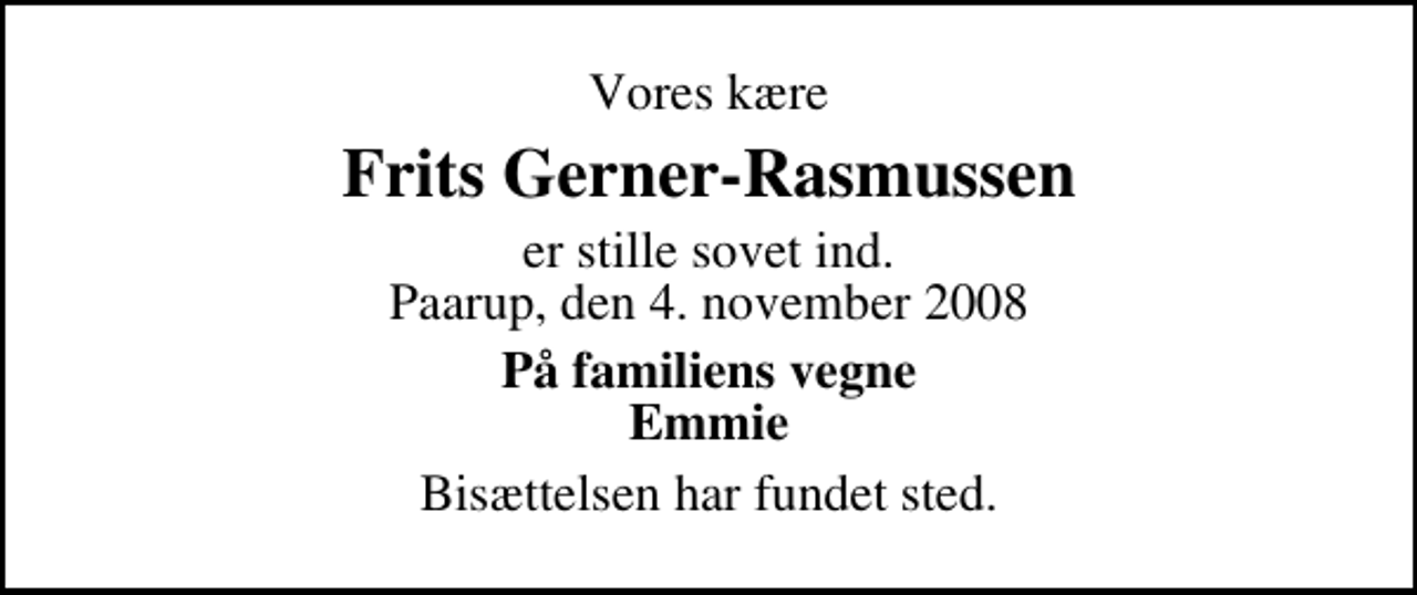 <p>Vores kære<br />Frits Gerner-Rasmussen<br />er stille sovet ind. Paarup, den 4. november 2008<br />På familiens vegne Emmie<br />Bisættelsen har fundet sted.</p>