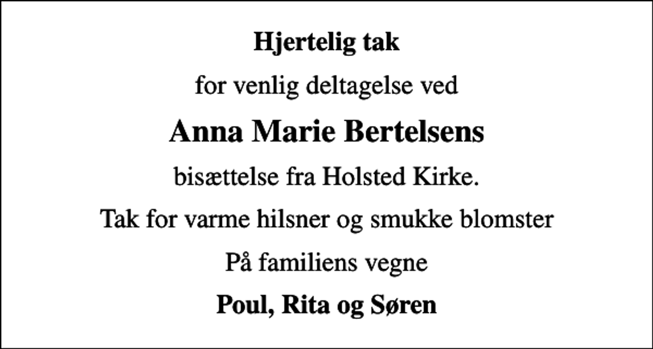 <p>Hjertelig tak<br />for venlig deltagelse ved<br />Anna Marie Bertelsens<br />bisættelse fra Holsted Kirke.<br />Tak for varme hilsner og smukke blomster<br />På familiens vegne<br />Poul, Rita og Søren</p>